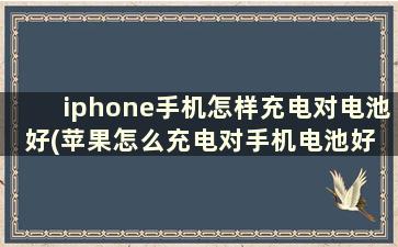 iphone手机怎样充电对电池好(苹果怎么充电对手机电池好 知乎)